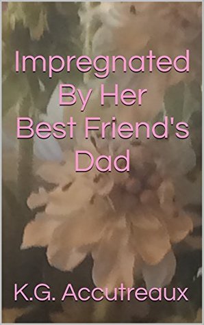 Read Online Impregnated By Her Best Friend's Dad (K.G. Accutreaux's Fertile Fairytales) - K.G. Accutreaux | PDF