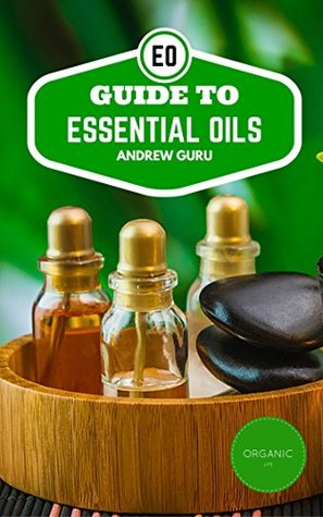 Read Online Guide To Essential Oils: The most details guide to Essential oils and their uses - Andrew Guru file in PDF
