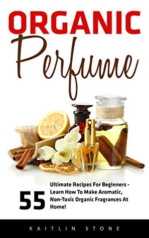 Download Organic Perfume: 55 Ultimate Recipes For Beginners - Learn How To Make Aromatic, Non-Toxic Organic Fragrances At Home! (Aromatherapy, Essential Oils, Homemade Perfume) - Kaitlin Stone file in ePub