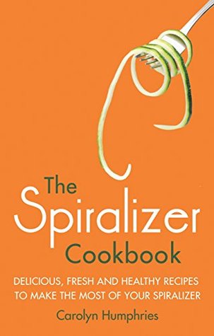 Read Online The Spiralizer Cookbook: Delicious, fresh and healthy recipes to make the most of your spiralizer - Carolyn Humphries | PDF