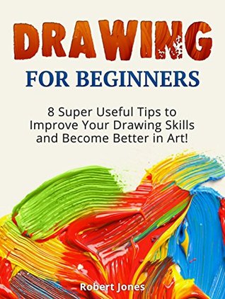 Read Online Drawing For Beginners: 8 Super Useful Tips to Improve Your Drawing Skills and Become Better in Art! (drawing for beginners, how to draw for beginners, art drawing) - Robert Jones | PDF