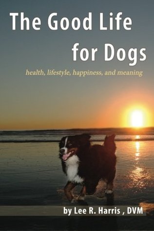 Full Download The Good Life For Dogs: health, lifestyle, happiness, meaning - Lee R. Harris file in PDF