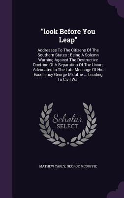 Download Look Before You Leap: Addresses to the Citizens of the Southern States: Being a Solemn Warning Against the Destructive Doctrine of a Separation of the Union, Advocated in the Late Message of His Excellency George M'Duffie  Leading to Civil War - Mathew Carey file in PDF