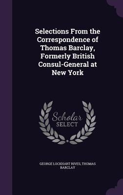 Read Selections from the Correspondence of Thomas Barclay, Formerly British Consul-General at New York - George Lockhart Rives | ePub