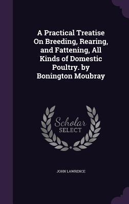 Full Download A Practical Treatise on Breeding, Rearing, and Fattening, All Kinds of Domestic Poultry. by Bonington Moubray - John Lawrence file in ePub