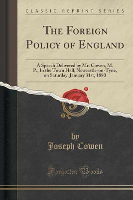 Read Online The Foreign Policy of England: A Speech Delivered by Mr. Cowen, M. P., in the Town Hall, Newcastle-On-Tyne, on Saturday, January 31st, 1880 (Classic Reprint) - Joseph Cowen file in PDF