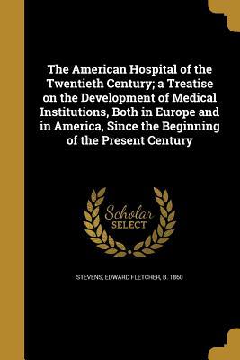 Download The American Hospital of the Twentieth Century; A Treatise on the Development of Medical Institutions, Both in Europe and in America, Since the Beginning of the Present Century - Edward Fletcher Stevens | ePub