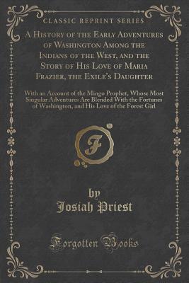 Full Download A History of the Early Adventures of Washington Among the Indians of the West, and the Story of His Love of Maria Frazier, the Exile's Daughter: With an Account of the Mingo Prophet, Whose Most Singular Adventures Are Blended with the Fortunes of Washingt - Josiah Priest file in ePub