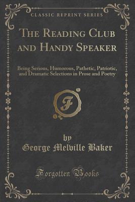 Read Online The Reading Club and Handy Speaker: Being Serious, Humorous, Pathetic, Patriotic, and Dramatic Selections in Prose and Poetry (Classic Reprint) - George Melville Baker file in PDF