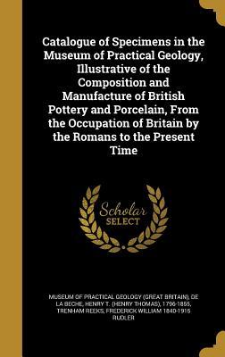 Full Download Catalogue of Specimens in the Museum of Practical Geology, Illustrative of the Composition and Manufacture of British Pottery and Porcelain, from the Occupation of Britain by the Romans to the Present Time - Trenham Reeks | PDF