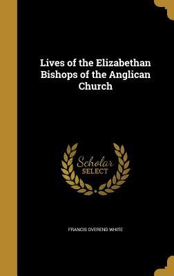 Read Online Lives of the Elizabethan Bishops of the Anglican Church - Francis Overend White | PDF