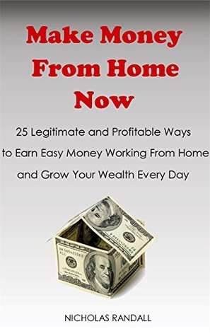 Read Online Make Money From Home Now : 25 Legitimate and Profitable Ways to Earn Easy Money Working From Home and Grow Your Wealth Every Day - Nicholas Randall file in PDF