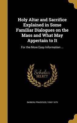 Read Online Holy Altar and Sacrifice Explained in Some Familiar Dialogues on the Mass and What May Appertain to It: For the More Easy Information - Praisegod Barbon file in ePub