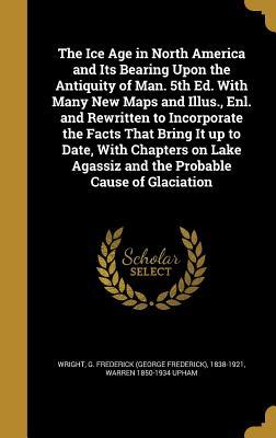 Read Online The Ice Age in North America and Its Bearing Upon the Antiquity of Man. 5th Ed. with Many New Maps and Illus., Enl. and Rewritten to Incorporate the Facts That Bring It Up to Date, with Chapters on Lake Agassiz and the Probable Cause of Glaciation - Warren Upham file in ePub