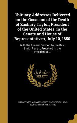Read Obituary Addresses Delivered on the Occasion of the Death of Zachary Taylor, President of the United States, in the Senate and House of Representatives, July 10, 1850: With the Funeral Sermon by the REV. Smith Pyne  Preached in the Presidential - Smith Pyne | PDF