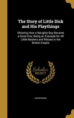Read Online The Story of Little Dick and His Playthings: Showing How a Naughty Boy Became a Good One; Being an Example for All Little Masters and Misses in the British Empire - Anonymous | PDF