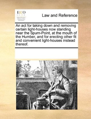 Read An act for taking down and removing certain light-houses now standing near the Spurn-Point, at the mouth of the Humber, and for erecting other fit and convenient light-houses instead thereof. - Various file in ePub