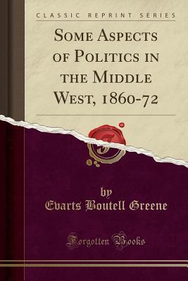 Read Online Some Aspects of Politics in the Middle West, 1860-72 (Classic Reprint) - Evarts Boutell Greene | ePub