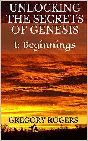 Read Unlocking the Secrets of Genesis: I: Beginnings - Gregory Rogers | ePub