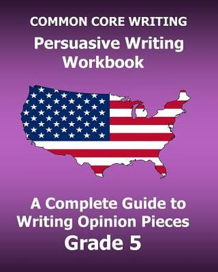 Read Online Common Core Writing Persuasive Writing Workbook: A Complete Guide to Writing Opinion Pieces Grade 5 - Test Master Press Common Core | PDF