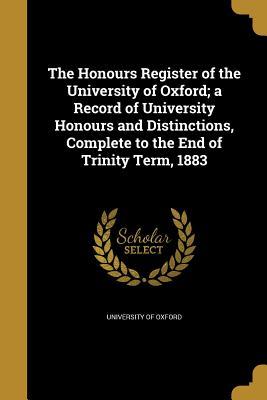 Download The Honours Register of the University of Oxford; A Record of University Honours and Distinctions, Complete to the End of Trinity Term, 1883 - University of Oxford | PDF