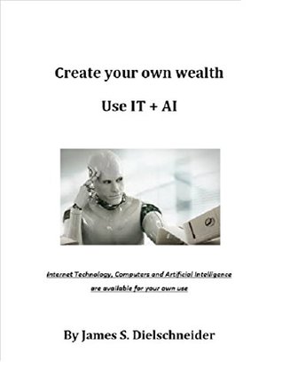 Full Download Create your own wealth, use IT   AI: Internet Technology, Computers and Artificial Intelligence are available for your own use (Invest and enjoy the success Book 6) - James S. Dielschneider file in PDF