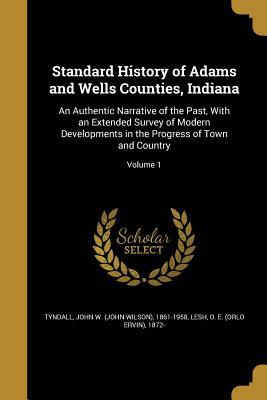 Read Standard History of Adams and Wells Counties, Indiana: An Authentic Narrative of the Past, with an Extended Survey of Modern Developments in the Progress of Town and Country; Volume 1 - John W. Tyndall file in PDF