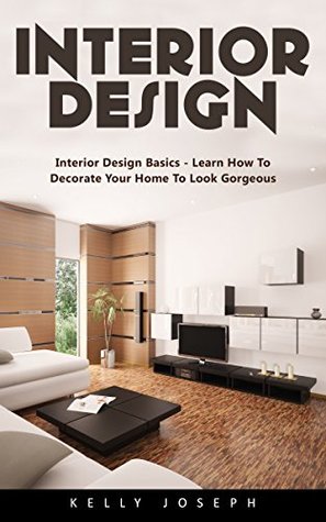 Read Online Interior Design: Interior Design Basics - Learn How to Decorate Your Home To Look Gorgeous! - Kelly Joseph file in PDF