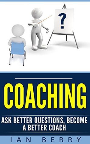 Read Coaching: Ask Better Questions, Become A Better Coach (Coaching for performance, Coaching questions, Coaching for business, Coaching habit Book 1) - Ian Berry file in PDF
