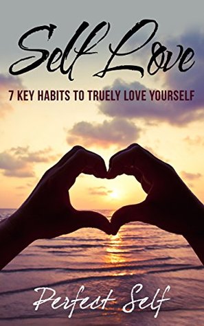 Read Online Self Love: 7 Key Habits To Truely Love Yourself (Love Yourself,Self Acceptance,Self Confidence,Self Esteem,Self Improvement,Happiness,Depression Book 4) - Perfect Self | ePub