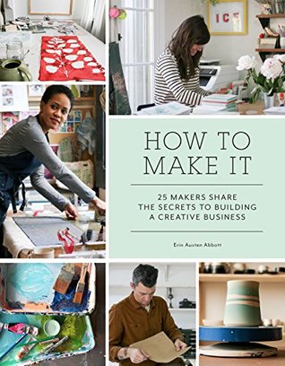 Read Online How to Make It: 25 Makers Share the Secrets to Building a Creative Business - Erin Austen Abbott file in ePub