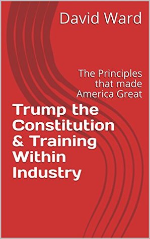 Read Trump the Constitution & Training Within Industry: The Principles that made America Great - David Ward file in ePub
