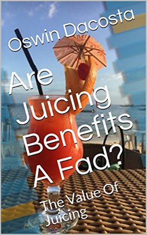 Full Download Are Juicing Benefits A Fad?: The Value Of Juicing - Oswin Dacosta | ePub