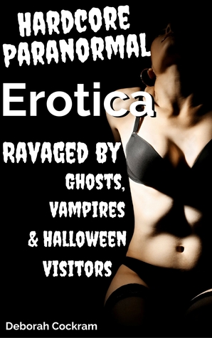 Full Download Hardcore Paranormal Erotica: Ravaged By Ghosts, Vampires Halloween Visitors - Deborah Cockram | PDF