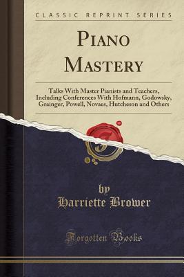 Full Download Piano Mastery: Talks with Master Pianists and Teachers, Including Conferences with Hofmann, Godowsky, Grainger, Powell, Novaes, Hutcheson and Others (Classic Reprint) - Harriette Brower | PDF