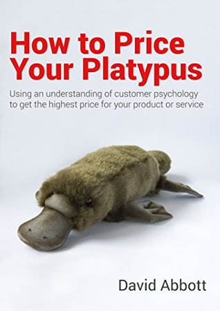 Full Download How to Price Your Platypus: Using an Understanding of Customer Psychology to Maximise Prices - David Abbott file in ePub