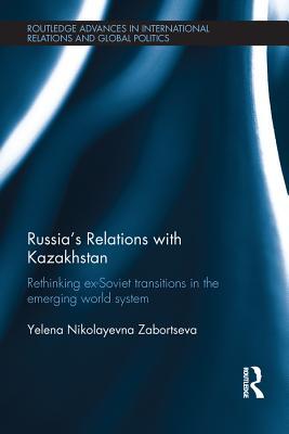 Full Download Russia's Relations with Kazakhstan: Rethinking Ex-Soviet Transitions in the Emerging World System - Yelena Nikolayevna Zabortseva | PDF