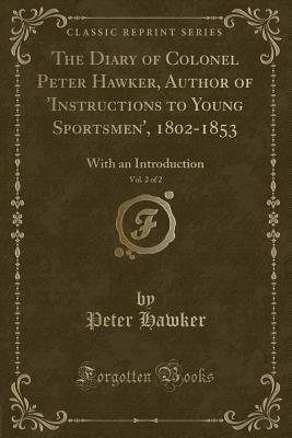 Download The Diary of Colonel Peter Hawker, Author of 'instructions to Young Sportsmen', 1802-1853, Vol. 2 of 2: With an Introduction (Classic Reprint) - Peter Hawker file in ePub