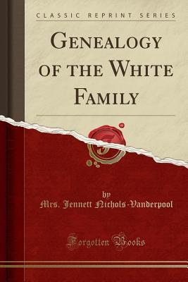 Read Genealogy of the White Family (Classic Reprint) - Mrs Jennett Nichols-Vanderpool file in PDF
