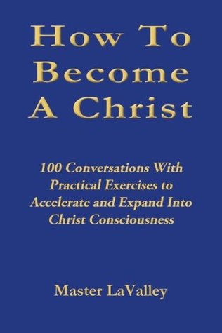 Download How to Become a Christ: 100 Conversations with Practical Exercises to Accelerate and Expand Into Christ Consciousness - Master Lavalley | PDF