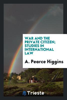 Full Download War and the Private Citizen; Studies in International Law - Alexander Pearce Higgins file in ePub