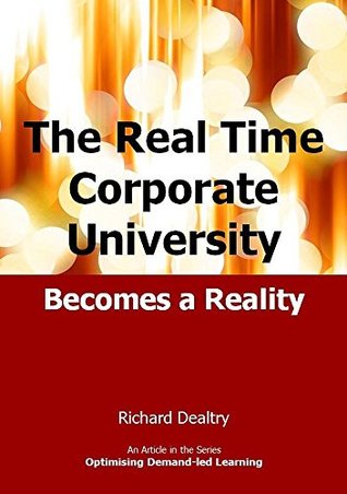 Full Download The Real-Time Corporate University Becomes a Reality (Optimising Demand-led Learning) - Richard Dealtry | PDF