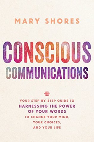 Full Download Conscious Communications: Your Step-by-Step Guide to Harnessing the Power of Your Words to Change Your Mind, Your Choices, and Your Life - Mary Shores | ePub