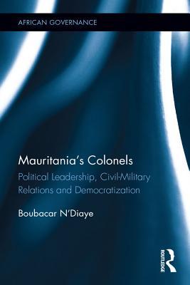 Full Download Mauritania's Colonels: Political Leadership, Civil-Military Relations and Democratization - Boubacar N'Diaye | ePub