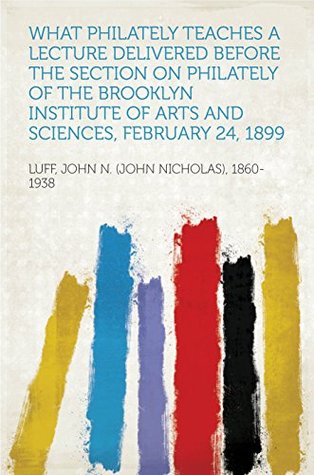 Full Download What Philately Teaches A Lecture Delivered before the Section on Philately of the Brooklyn Institute of Arts and Sciences, February 24, 1899 - John N. (John Nicholas), 1860-1938 Luff file in ePub