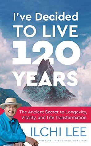 Read I've Decided to Live 120 Years: The Ancient Secret to Longevity, Vitality, and Life Transformation - Ilchi Lee | PDF