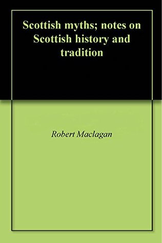 Read Online Scottish myths; notes on Scottish history and tradition - Robert Craig Maclagan | PDF