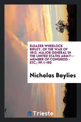 Full Download Eleazer Wheelock Ripley, of the War of 1812. Major General in the United States Army--Member of Congress - Etc.; Pp.1-190 - Nicholas Baylies | ePub