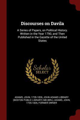 Full Download Discourses on Davila: A Series of Papers, on Political History. Written in the Year 1790, and Then Published in the Gazette of the United States - John Adams | PDF