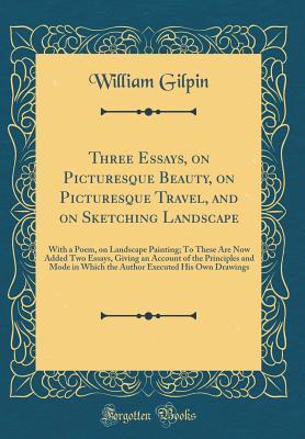 Read Online Three Essays, on Picturesque Beauty, on Picturesque Travel, and on Sketching Landscape: With a Poem, on Landscape Painting; To These Are Now Added Two Essays, Giving an Account of the Principles and Mode in Which the Author Executed His Own Drawings - William Gilpin file in PDF